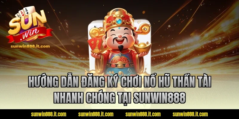 Hướng dẫn đăng ký chơi nổ hũ thần tài nhanh chóng tại Sunwin888