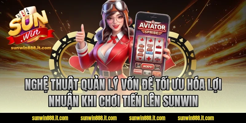 Nghệ thuật quản lý vốn để tối ưu hóa lợi nhuận khi chơi tiến lên sunwin