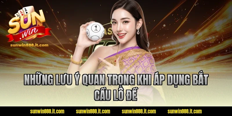 Những lưu ý quan trọng khi áp dụng bắt cầu lô đề