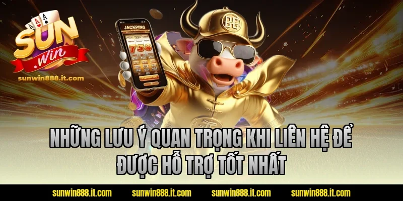 Những lưu ý quan trọng khi liên hệ để được hỗ trợ tốt nhất