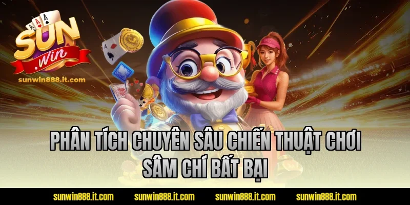 Phân tích chuyên sâu chiến thuật chơi sâm chí bất bại