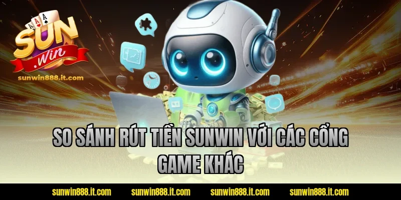 So sánh rút tiền sunwin với các cổng game khác