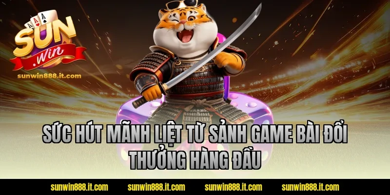 Sức hút mãnh liệt từ sảnh game bài đổi thưởng hàng đầu
