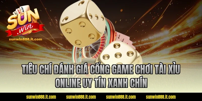 Tiêu chí đánh giá cổng game chơi tài xỉu online uy tín xanh chín