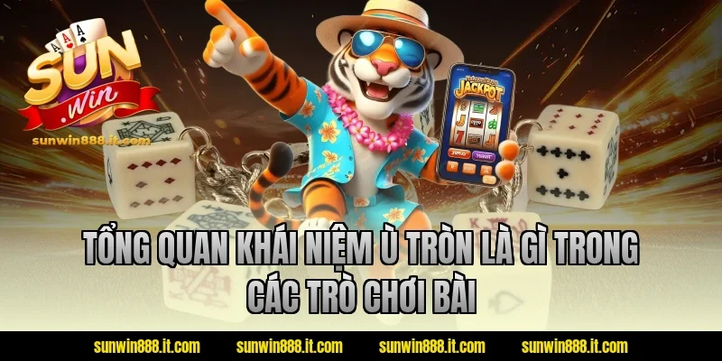 Tổng quan khái niệm ù tròn là gì trong các trò chơi bài